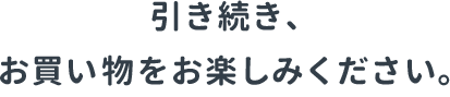 引き続き、お買い物をお楽しみください。