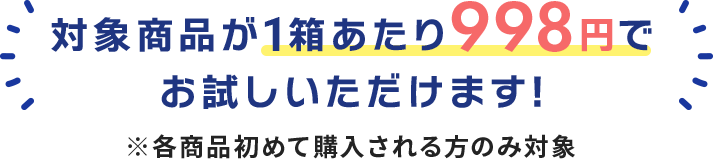 対象商品が1箱あたり998円でお試しいただけます！