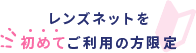 レンズネットを初めてご利用の方限定