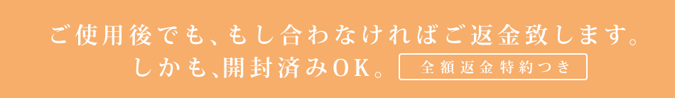 ご使用後でも、もし合わなければご返金致します。しかも、開封済みOK。